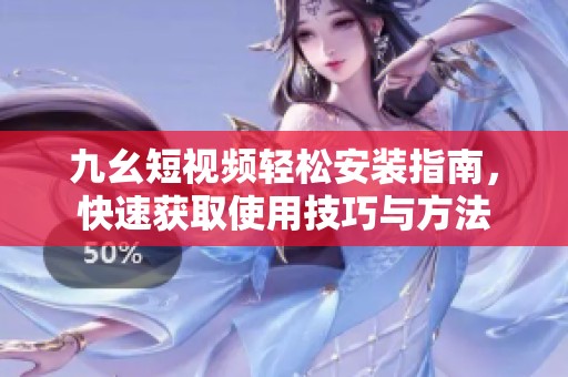 九幺短視頻輕松安裝指南，快速獲取使用技巧與方法