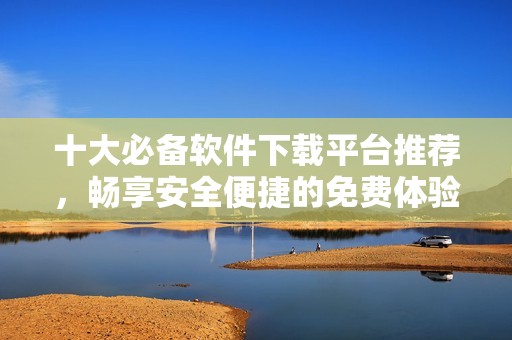 十大必備軟件下載平臺推薦，暢享安全便捷的免費體驗