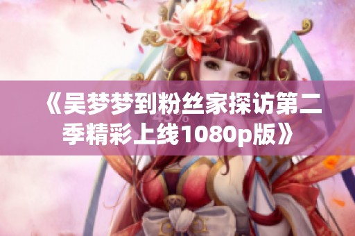 《吳夢(mèng)夢(mèng)到粉絲家探訪第二季精彩上線1080p版》
