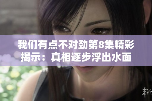 我們有點不對勁第8集精彩揭示：真相逐步浮出水面