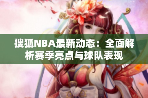 搜狐NBA最新動態(tài)：全面解析賽季亮點(diǎn)與球隊(duì)表現(xiàn)