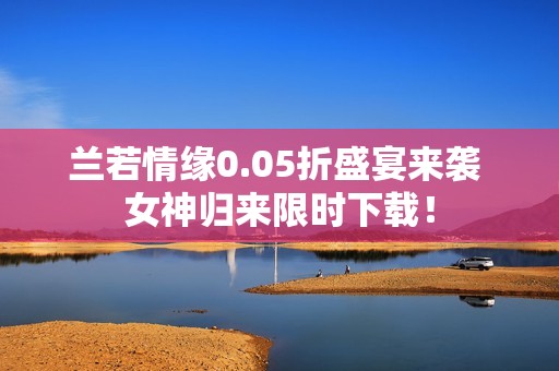 蘭若情緣0.05折盛宴來襲 女神歸來限時(shí)下載<div   id=