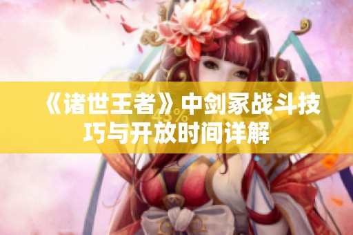 《諸世王者》中劍冢戰(zhàn)斗技巧與開(kāi)放時(shí)間詳解