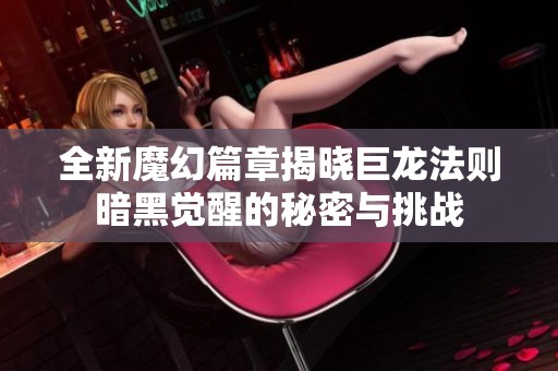 全新魔幻篇章揭曉巨龍法則暗黑覺醒的秘密與挑戰(zhàn)