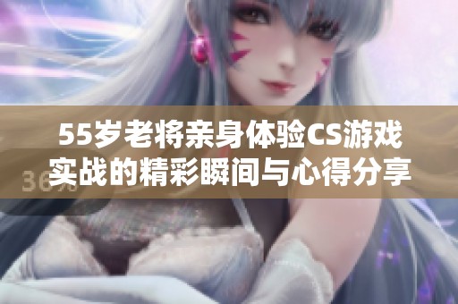 55歲老將親身體驗CS游戲?qū)崙?zhàn)的精彩瞬間與心得分享