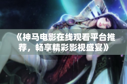 《神馬電影在線(xiàn)觀看平臺(tái)推薦，暢享精彩影視盛宴》