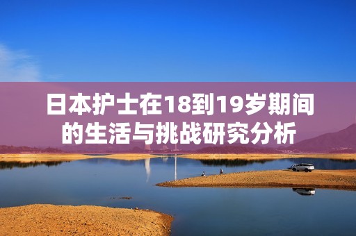 日本護士在18到19歲期間的生活與挑戰(zhàn)研究分析