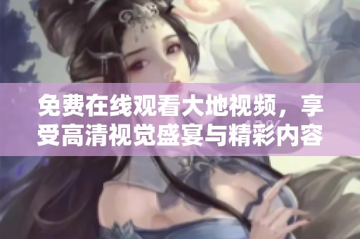 免費(fèi)在線觀看大地視頻，享受高清視覺盛宴與精彩內(nèi)容