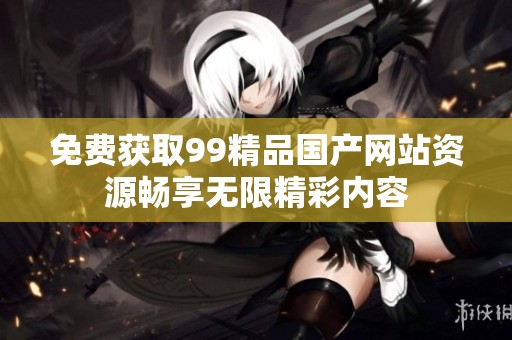 免費(fèi)獲取99精品國(guó)產(chǎn)網(wǎng)站資源暢享無(wú)限精彩內(nèi)容