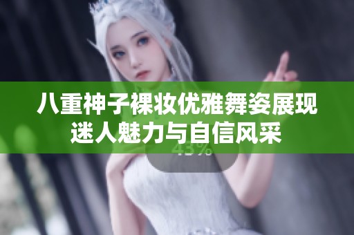 八重神子裸妝優(yōu)雅舞姿展現(xiàn)迷人魅力與自信風(fēng)采