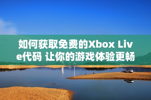 如何獲取免費(fèi)的Xbox Live代碼 讓你的游戲體驗(yàn)更暢快