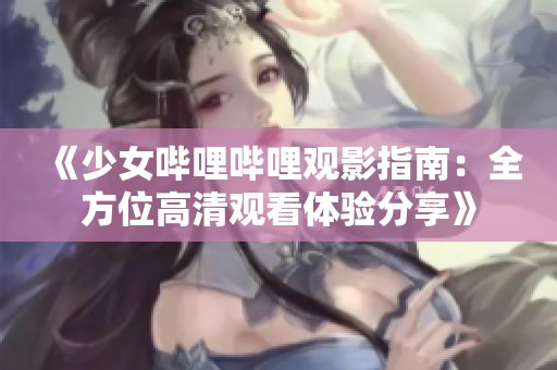 《少女嗶哩嗶哩觀影指南：全方位高清觀看體驗(yàn)分享》