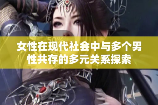 女性在現(xiàn)代社會中與多個男性共存的多元關系探索