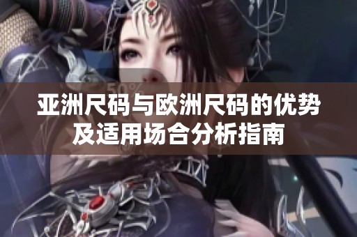 亞洲尺碼與歐洲尺碼的優(yōu)勢及適用場合分析指南