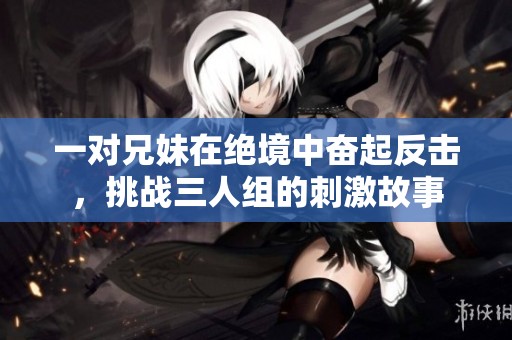一對(duì)兄妹在絕境中奮起反擊，挑戰(zhàn)三人組的刺激故事