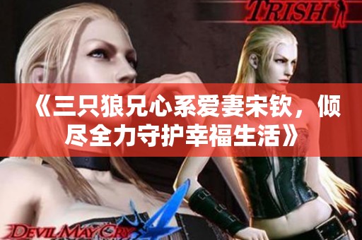 《三只狼兄心系愛妻宋欽，傾盡全力守護(hù)幸福生活》