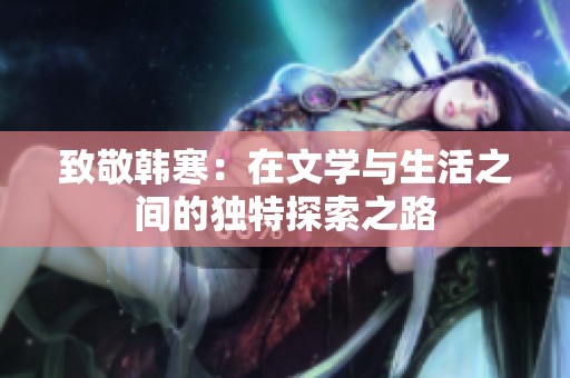 致敬韓寒：在文學(xué)與生活之間的獨(dú)特探索之路