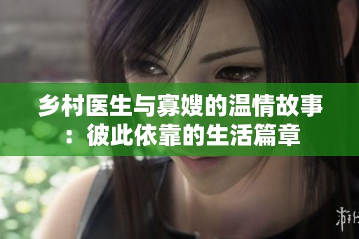鄉(xiāng)村醫(yī)生與寡嫂的溫情故事：彼此依靠的生活篇章