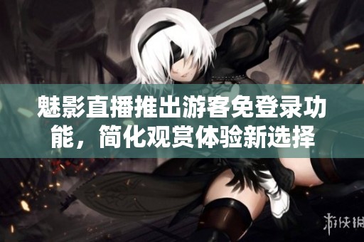 魅影直播推出游客免登錄功能，簡化觀賞體驗(yàn)新選擇