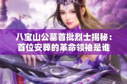 八寶山公墓首批烈士揭秘：首位安葬的革命領袖是誰