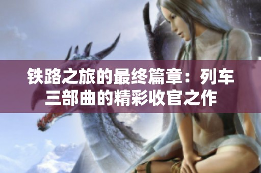 鐵路之旅的最終篇章：列車三部曲的精彩收官之作