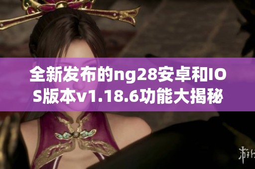 全新發(fā)布的ng28安卓和IOS版本v1.18.6功能大揭秘