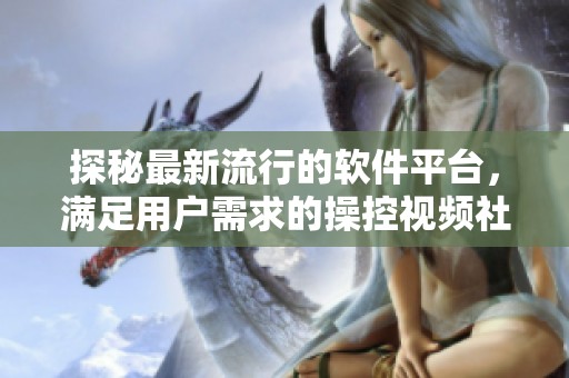 探秘最新流行的軟件平臺，滿足用戶需求的操控視頻社交應(yīng)用
