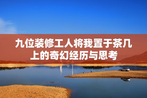 九位裝修工人將我置于茶幾上的奇幻經(jīng)歷與思考