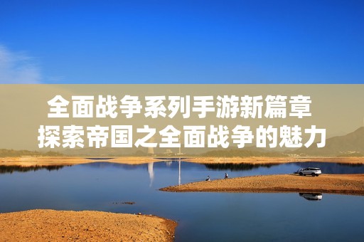全面戰(zhàn)爭(zhēng)系列手游新篇章 探索帝國(guó)之全面戰(zhàn)爭(zhēng)的魅力與策略