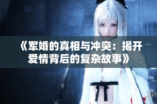 《軍婚的真相與沖突：揭開(kāi)愛(ài)情背后的復(fù)雜故事》