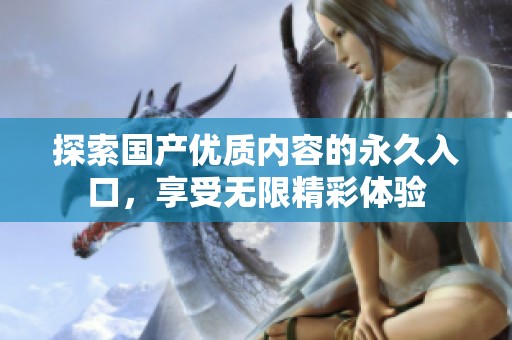 探索國產(chǎn)優(yōu)質(zhì)內(nèi)容的永久入口<div   id=
