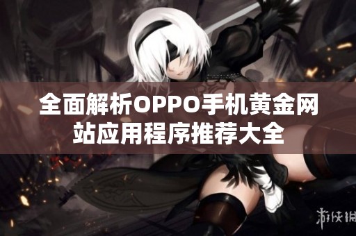 全面解析OPPO手機(jī)黃金網(wǎng)站應(yīng)用程序推薦大全