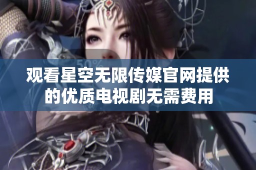觀看星空無(wú)限傳媒官網(wǎng)提供的優(yōu)質(zhì)電視劇無(wú)需費(fèi)用