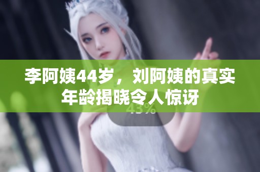 李阿姨44歲，劉阿姨的真實(shí)年齡揭曉令人驚訝