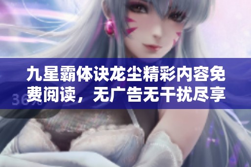 九星霸體訣龍塵精彩內(nèi)容免費(fèi)閱讀，無(wú)廣告無(wú)干擾盡享樂(lè)趣