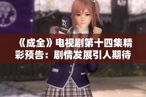 《成全》電視劇第十四集精彩預(yù)告：劇情發(fā)展引人期待