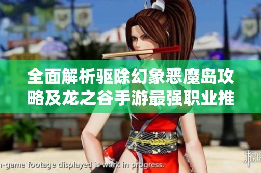全面解析驅(qū)除幻象惡魔島攻略及龍之谷手游最強(qiáng)職業(yè)推薦