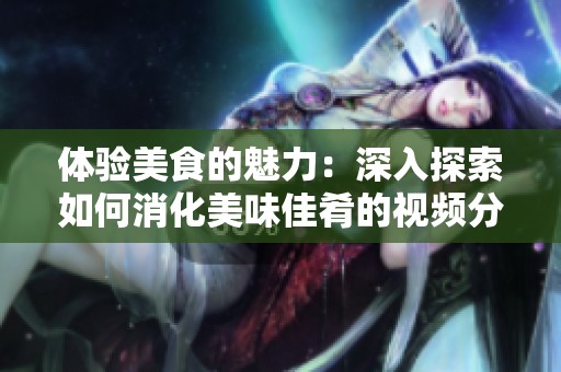 體驗美食的魅力：深入探索如何消化美味佳肴的視頻分享