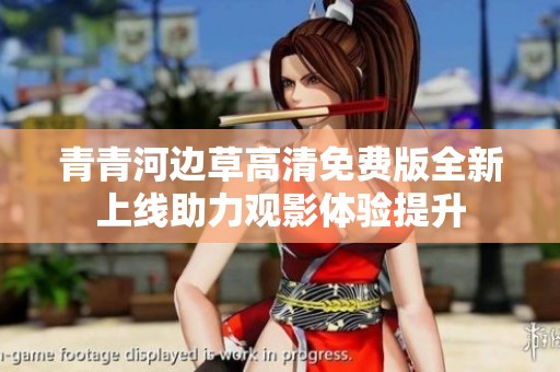 青青河邊草高清免費版全新上線助力觀影體驗提升