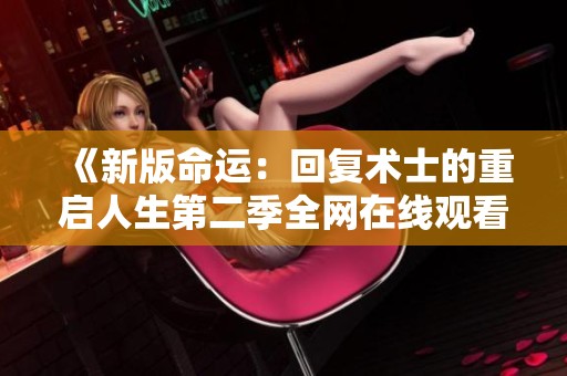 《新版命運：回復術士的重啟人生第二季全網(wǎng)在線觀看指南》