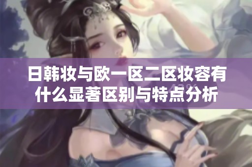 日韓妝與歐一區(qū)二區(qū)妝容有什么顯著區(qū)別與特點(diǎn)分析