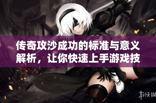 傳奇攻沙成功的標(biāo)準(zhǔn)與意義解析，讓你快速上手游戲技巧