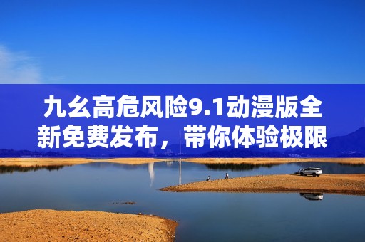 九幺高危風(fēng)險9.1動漫版全新免費發(fā)布<div   id=