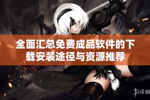 全面匯總免費成品軟件的下載安裝途徑與資源推薦