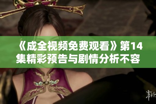 《成全視頻免費觀看》第14集精彩預(yù)告與劇情分析不容錯過