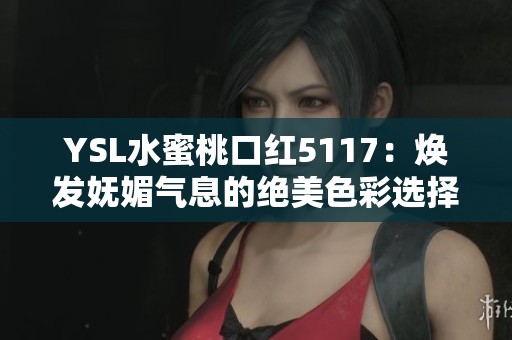 YSL水蜜桃口紅5117：煥發(fā)嫵媚氣息的絕美色彩選擇