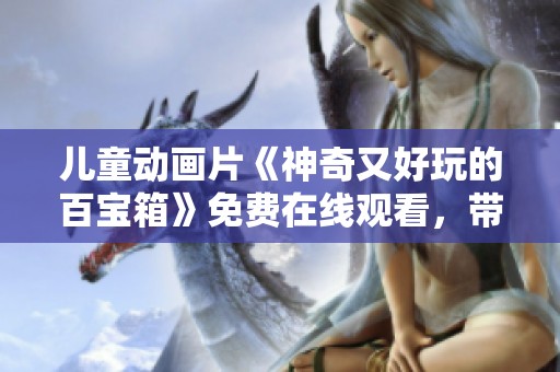 兒童動(dòng)畫片《神奇又好玩的百寶箱》免費(fèi)在線觀看<div   id=