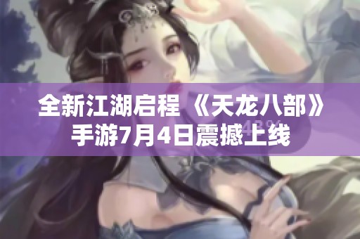 全新江湖啟程 《天龍八部》手游7月4日震撼上線