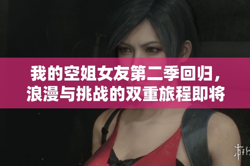 我的空姐女友第二季回歸，浪漫與挑戰(zhàn)的雙重旅程即將啟程