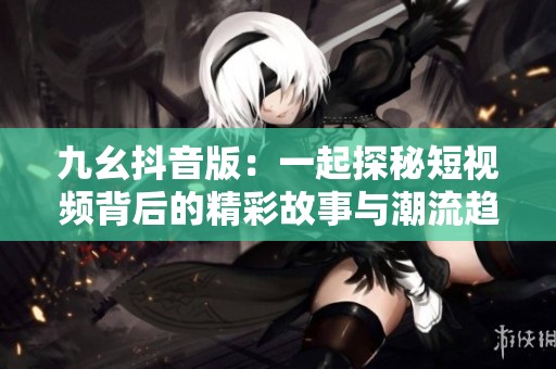 九幺抖音版：一起探秘短視頻背后的精彩故事與潮流趨勢